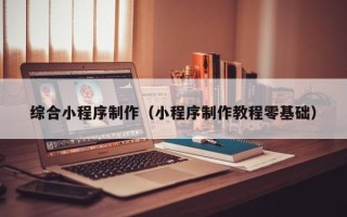 太原综合小程序制作（小程序制作教程零基础）