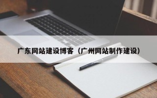 太原广东网站建设博客（广州网站制作建设）