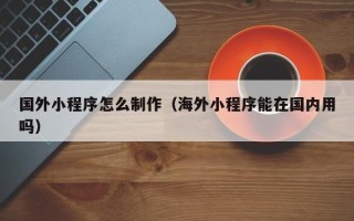太原国外小程序怎么制作（海外小程序能在国内用吗）