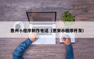 太原惠州小程序制作电话（惠安小程序开发）