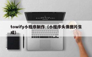 太原towify小程序制作（小程序头像图片生成）