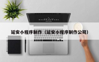太原延安小程序制作（延安小程序制作公司）